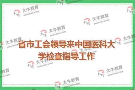 省市工会领导来中国医科大学检查指导工作