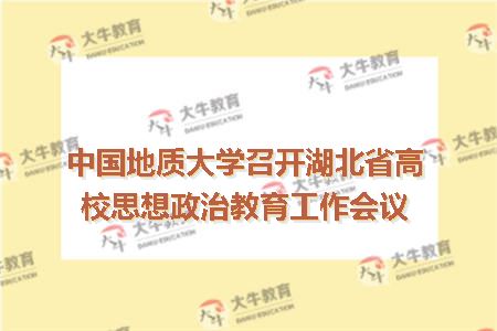 中国地质大学召开湖北省高校思想政治教育工作会议