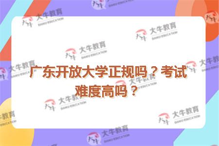 广东开放大学正规吗？考试难度高吗