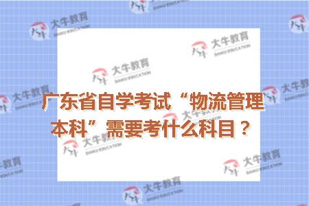 广东省自学考试“物流管理本科”需要考什么科目？