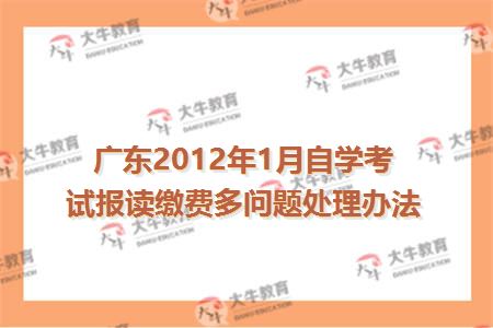 广东2012年1月自学考试报读缴费多问题处理办法