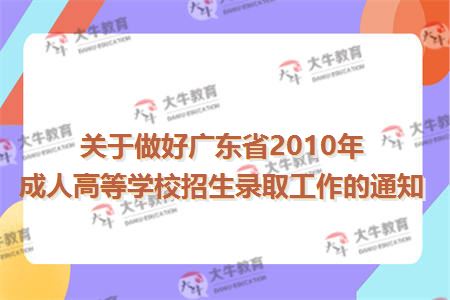 关于做好广东省2010年成人高等学校招生录取工作的通知