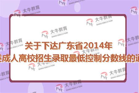 关于下达广东省2014年各类成人高校招生录取最低控制分数线的通知