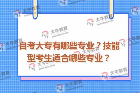 自考大专有哪些专业？技能型考生适合哪些专业？