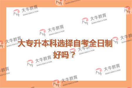 大专升本科选择自考全日制好吗？