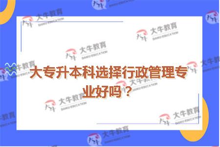 大专升本科选择行政管理专业好吗？