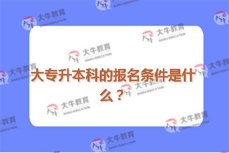 大专升本科的报名条件是什么？