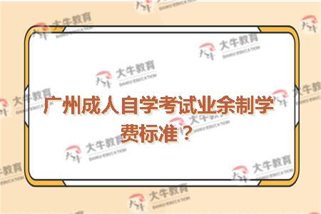 广州成人自学考试业余制学费标准？