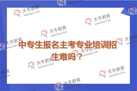 中专生报名主考专业培训招生难吗？