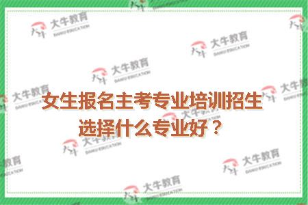 女生报名主考专业培训招生选择什么专业好？