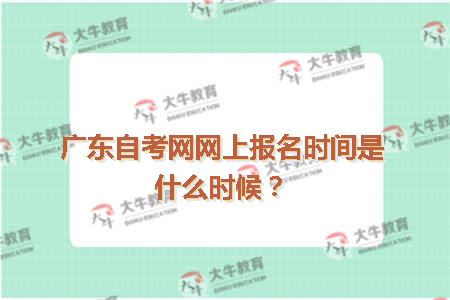 广东自考网网上报名时间是什么时候？