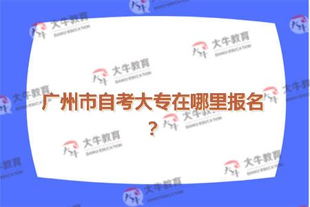 广州市自考大专在哪里报名？