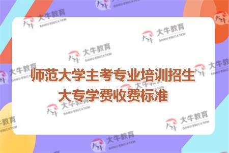 师范大学主考专业培训招生大专学费收费标准