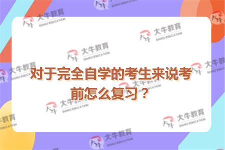 对于完全自学的考生来说考前怎么复习？