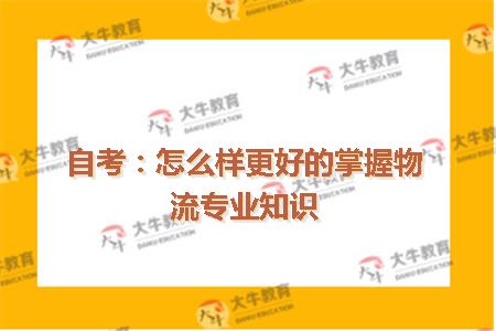 自考：怎么样更好的掌握物流专业知识