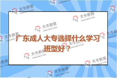 广东成人大专选择什么学习班型好？