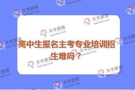 高中生报名主考专业培训招生难吗？
