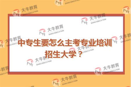 中专生要怎么主考专业培训招生大学？