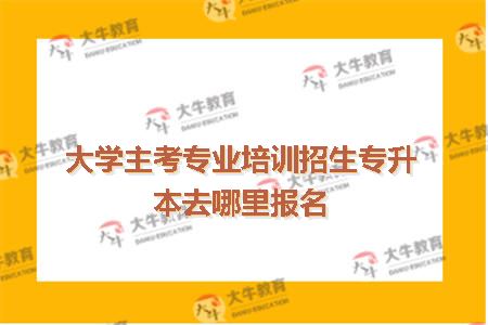 大学主考专业培训招生专升本去哪里报名