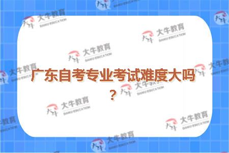 广东自考专业考试难度大吗？