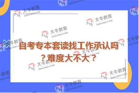 自考专本套读找工作承认吗？难度大不大