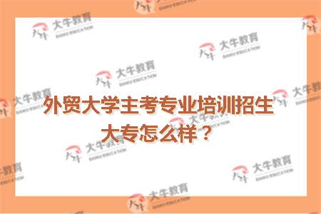 外贸大学主考专业培训招生大专怎么样？