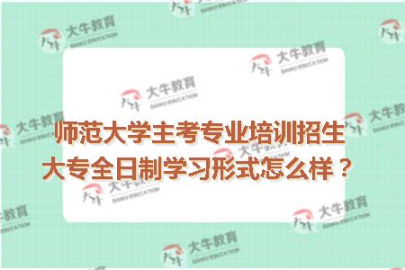 师范大学主考专业培训招生大专全日制学习形式怎么样？