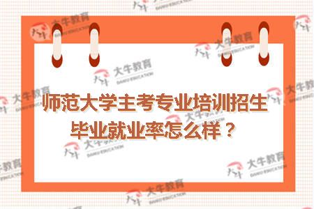师范大学主考专业培训招生毕业就业率怎么样？