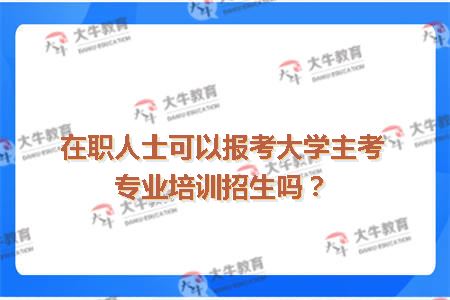 在职人士可以报考大学主考专业培训招生吗？