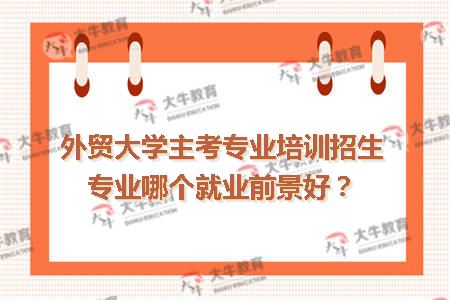 外贸大学主考专业培训招生专业哪个就业前景好？