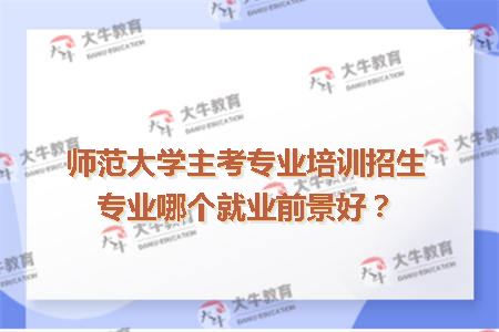 师范大学主考专业培训招生专业哪个就业前景好？