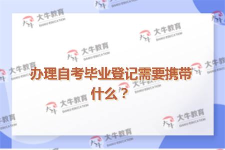 办理自考毕业登记需要携带什么？