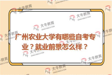 广州农业大学有哪些自考专业？就业前景怎么样？