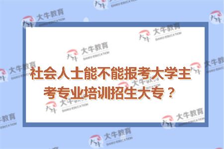 社会人士能不能报考大学主考专业培训招生大专？