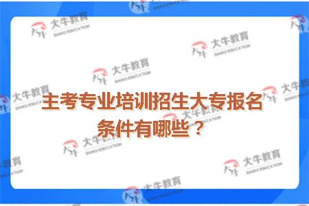 主考专业培训招生大专报名条件有哪些？