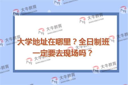 大学地址在哪里？全日制班一定要去现场吗？