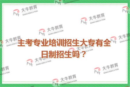 主考专业培训招生大专有全日制招生吗？