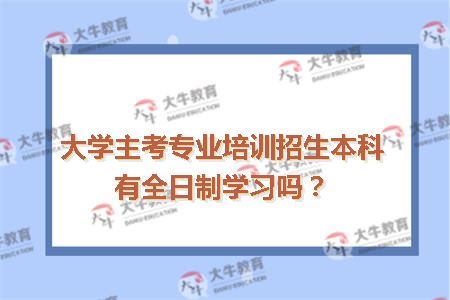 大学主考专业培训招生本科有全日制学习吗？
