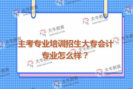 主考专业培训招生大专会计专业怎么样？