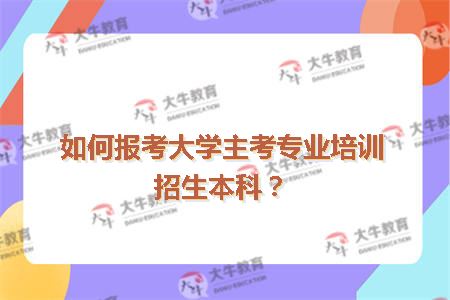 如何报考大学主考专业培训招生本科？