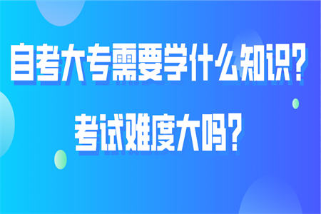 自考大专需要学什么知识？考试难度大吗？