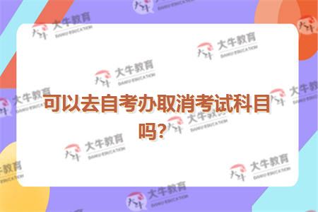可以去自考办取消考试科目吗？