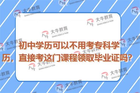 初中学历可以不用考专科学历，直接考这门课程领取毕业证吗？