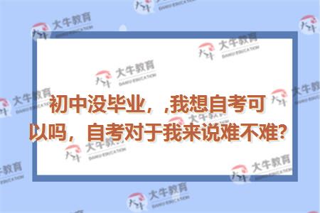 初中没毕业，,我想自考可以吗，自考对于我来说难不难?