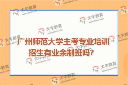 广州师范大学主考专业培训招生有业余制班吗？
