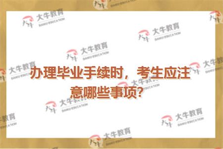 办理毕业手续时，考生应注意哪些事项？