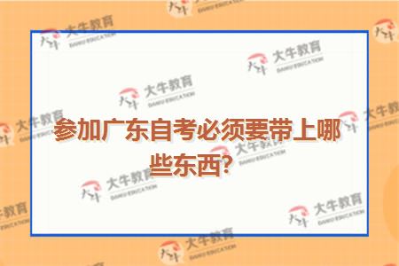 参加广东自考必须要带上哪些东西？