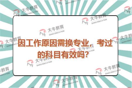 因工作原因需换专业，考过的科目有效吗？
