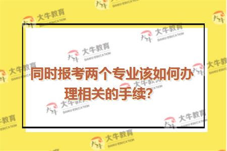 同时报考两个专业该如何办理相关的手续？