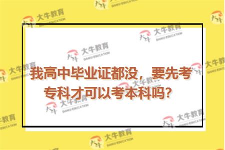 我高中毕业证都没，要先考专科才可以考本科吗？